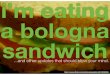 I'm Eating a Bologna Sandwich...and other updates that should blow your freakin mind