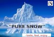 "Pure Snow" - taste, feel, enjoy