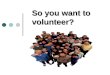 So you want to volunteer?