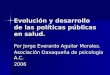 Evolución y desarrollo de las políticas públicas en salud. Por Jorge Everardo Aguilar Morales. Asociación Oaxaqueña de psicología A.C. 2006