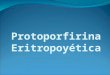 Protoporfirina Eritropoyética. Protoporfiria Eritropoyética Definición: Fotodermatosis dolorosa sin ampollas Causada por errores en la vía biosintética