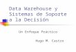 Data Warehouse y Sistemas de Soporte a la Decisión Un Enfoque Práctico Hugo M. Castro