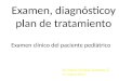 Examen, diagnósticoy plan de tratamiento Dr. Mario Enrique Taracena E. 17 enero 2011 Examen clínico del paciente pediátrico
