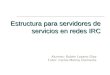Estructura para servidores de servicios en redes IRC Alumno: Rubén Lozano Díaz Tutor: Carlos Molina Clemente