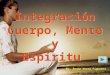 Integración Cuerpo, Mente y Espíritu Integración Cuerpo, Mente y Espíritu Dr. Renán Horna Figueroa