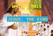 WHO IS THIS MAN? JESUS: THE KING