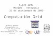 Computación Grid Herbert Hoeger hhoeger@ula.ve *Centro de Cálculo Científico *Universidad de Los Andes *EELA-2 CLCAR 2009 Mérida - Venezuela 21 de septiembre