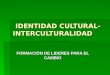 IDENTIDAD CULTURAL- INTERCULTURALIDAD IDENTIDAD CULTURAL- INTERCULTURALIDAD FORMACIÓN DE LIDERES PARA EL CAMBIO