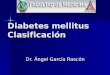Diabetes mellitus Clasificación Dr. Ángel García Rascón