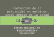Protección de la privacidad en entornos Grid: ámbito de la salud Centro Nacional de Bioinformática Erik Torres Serrano Noviembre de 2005