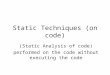 Static Techniques (on code) (Static Analysis of code) performed on the code without executing the code