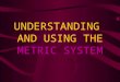 UNDERSTANDING AND USING THE METRIC SYSTEM. I. ADVANTAGES OF THE METRIC SYSTEM FOR SCIENCE A. INTERNATIONAL STANDARDS B. EASE OF RECORDING C. EASE OF CALCULATIONS