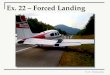 Ex. 22 - Forced Landing Ex. 22 – Forced Landing. Ex. 22 - Forced Landing What you will learn: How to select a landing site and carry out a safe forced
