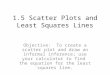1.5 Scatter Plots and Least Squares Lines Objective: To create a scatter plot and draw an informal inference; use your calculator to find the equation