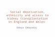 Social deprivation, ethnicity and access to kidney transplantation in England and Wales Udaya Udayaraj