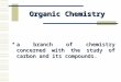Organic Chemistry a branch of chemistry concerned with the study of carbon and its compounds. a branch of chemistry concerned with the study of carbon