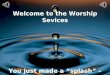 Welcome to the Worship Sevices You just made a splash – how will it ripple out to others Welcome to the Worship Sevices You just made a splash – how will