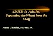 ADHD in Adults: Separating the Wheat from the Chaff James Chandler, MD FRCPC