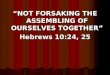 NOT FORSAKING THE ASSEMBLING OF OURSELVES TOGETHER Hebrews 10:24, 25