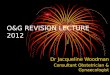 O&G REVISION LECTURE 2012 Dr Jacqueline Woodman Consultant Obstetrician & Gynaecologist