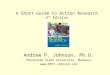 A Short Guide to Action Research 4 th Edition Andrew P. Johnson, Ph.D. Minnesota State University, Mankato 