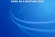 FAITH AS A MUSTARD SEED. Matthew 17:20 … for assuredly, I say to you, if you have faith as a mustard seed, you will say to this mountain, 'Move from here