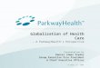 Globalization of Health Care – A ParkwayHealths Perspective Presentation by Daniel James Snyder Group Executive Vice President & Chief Executive Officer