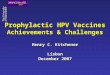 Prophylactic HPV Vaccines Achievements & Challenges Henry C. Kitchener Lisbon December 2007