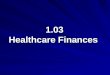 1.03 Healthcare Finances. 1.03 Understand healthcare agencies, finances, and trends Healthcare Finances Government Finances Private Finances 2