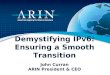 Demystifying IPv6: Ensuring a Smooth Transition John Curran ARIN President & CEO