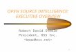 1 OPEN SOURCE INTELLIGENCE: EXECUTIVE OVERVIEW Robert David Steele President, OSS Inc