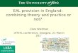 EAL provision in England: combining theory and practice or not? Clare Wardman IATEFL conference, Glasgow, 21 March 2012