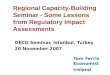 Regional Capacity-Building Seminar - Some Lessons from Regulatory Impact Assessments OECD Seminar, Istanbul, Turkey 20 November 2007 Tom Ferris Economist