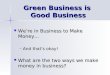 Green Business is Good Business Were in Business to Make Money… Were in Business to Make Money… –And thats okay! What are the two ways we make money in