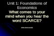 Unit 1: Foundations of Economics What comes to your mind when you hear the word SCARCE? (video about scarcity)