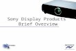 Sony Display Products Brief Overview. Projection Technology Update New Projector Specification –Multiple Manufactures using including Epson and Sony –Visual