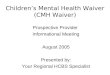 Childrens Mental Health Waiver (CMH Waiver) Prospective Provider Informational Meeting August 2005 Presented by: Your Regional HCBS Specialist
