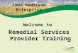 1 Iowa Medicaid Enterprise Welcome to Remedial Services Provider Training