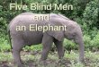 Five Blind Men and an Elephant. Five blind men were taken to see an elephant. Each examined it as best he could, and described it in terms of his experience