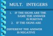 MULT. INTEGERS 1. IF THE SIGNS ARE THE SAME THE ANSWER IS POSITIVE 2. IF THE SIGNS ARE DIFFERENT THE ANSWER IS NEGATIVE