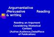 Argumentative /Persuasive Reading & writing Reading an Argument Considering Rhetorical Context (Author,Audience,Date/Place of Publication)