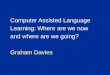 Computer Assisted Language Learning: Where are we now and where are we going? Graham Davies