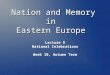 Nation and Memory in Eastern Europe Lecture 9 National Celebrations Week 10, Autumn Term