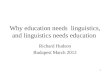 1 Why education needs linguistics, and linguistics needs education Richard Hudson Budapest March 2012