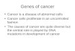 Genes of cancer Cancer is a disease of abnormal cells Cancer cells proliferate in an uncontrolled fashion The causes of cancer are quite diverse but the