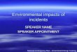 Environmental impacts of incidents SPEAKER NAME SPEAKER APPOINTMENT National Contingency Plan – Environment Group Training