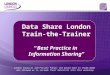 Data Share London Train-the-TrainerBest Practice in Information Sharing London Councils and Private Public Ltd would like to thank NIGB who allowed us
