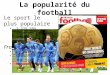 La popularité du football Le sport le plus populaire 2,225,595 licensed players in 2009 France Football Le Ballon d'Or French Player of the Year Manager