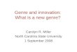 Genre and innovation: What is a new genre? Carolyn R. Miller North Carolina State University 1 September 2008
