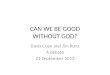 CAN WE BE GOOD WITHOUT GOD? Davis Cope and Jim Kunz A debate 21 September 2013